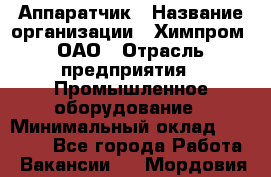Аппаратчик › Название организации ­ Химпром, ОАО › Отрасль предприятия ­ Промышленное оборудование › Минимальный оклад ­ 20 000 - Все города Работа » Вакансии   . Мордовия респ.
